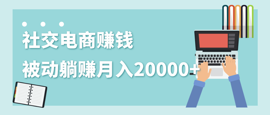 2020年最赚钱的副业，社交电商被动躺赚月入20000+，躺着就有收入（视频+文档）-51资源库