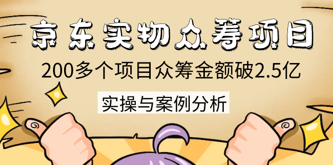 京东实物众筹项目：200多个项目众筹金额破2.5亿，实操与案例分析（4节课）-51资源库