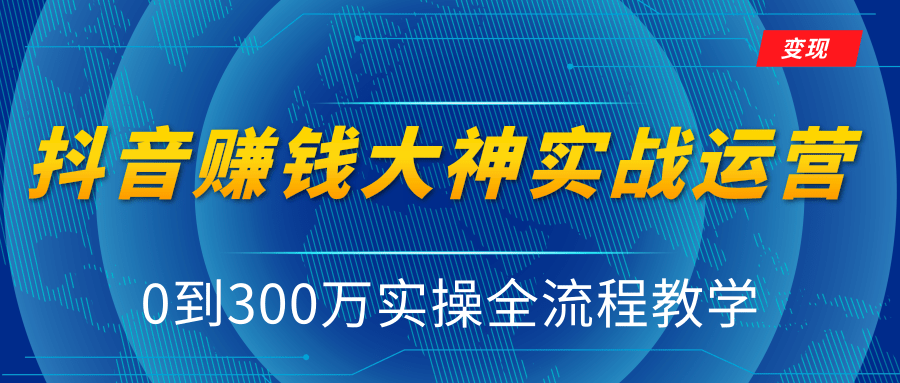 抖音赚钱大神实战运营教程，0到300万实操全流程教学，抖音独家变现模式-51资源库