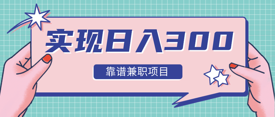 实现日入300元推荐靠谱兼职项目，精心筛选出12类靠谱兼职，走出兼职陷阱！-51资源库