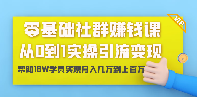 零基础社群赚钱课：从0到1实操引流变现，帮助18W学员实现月入几万到上百万-51资源库
