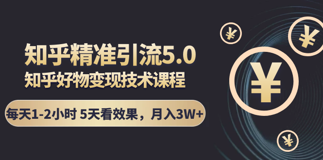 知乎精准引流5.0+知乎好物变现技术课程：每天1-2小时5天看效果，月入3W+-51资源库