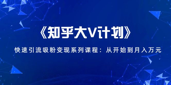 《知乎大V计划》快速引流吸粉变现系列课程：从0开始到月入万元-51资源库