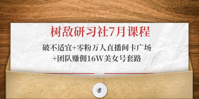 树敌研习社7月课程：破不适宜+零粉万人直播间卡广场+团队赚佣16W美女号套路-51资源库