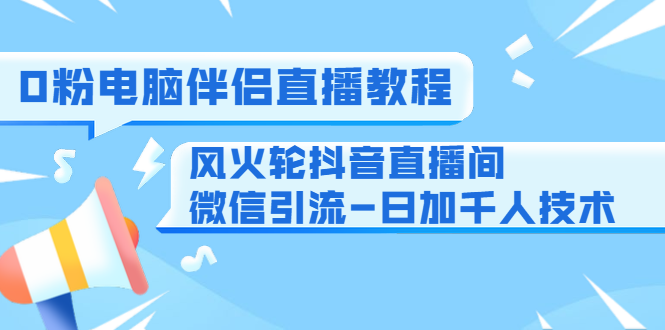 0粉电脑伴侣直播教程+风火轮抖音直播间微信引流-日加千人技术（两节视频）-51资源库