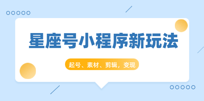 星座号小程序新玩法：起号、素材、剪辑，如何变现（附素材）-51资源库