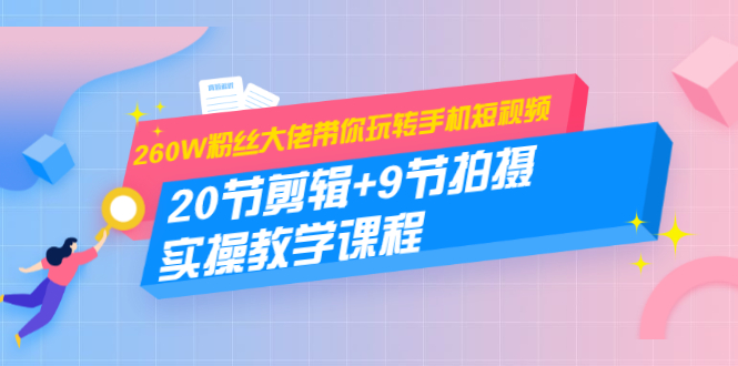 260W粉丝大佬带你玩转手机短视频：20节剪辑+9节拍摄 实操教学课程-51资源库