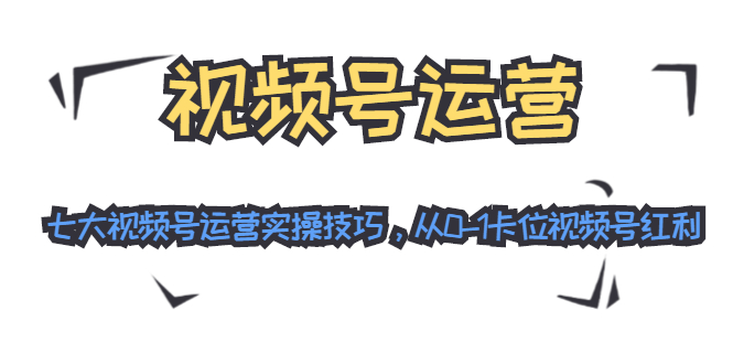 视频号运营：七大视频号运营实操技巧，从0-1卡位视频号红利-51资源库