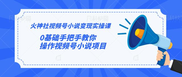 火神社视频号小说变现实操课：0基础手把手教你操作视频号小说项目-51资源库