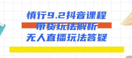 慎行抖音课程：带货玩法解析+无人直播玩法答疑-51资源库
