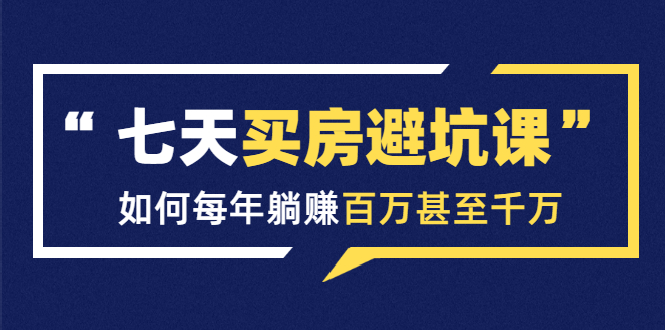 七天买房避坑课：人生中最为赚钱的投资，如何每年躺赚百万甚至千万-51资源库