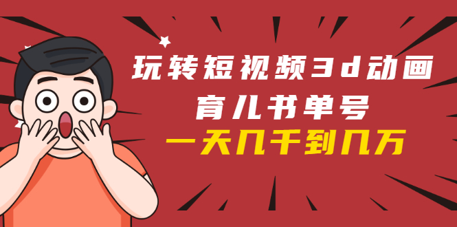 玩转短视频3D动画育儿书单号：实战操作一天几千，好的时候一天几万收益-51资源库