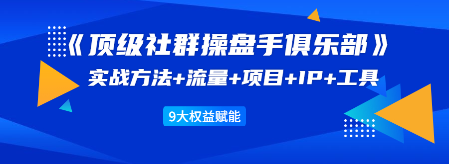 《顶级社群操盘手俱乐部》实战方法+流量+项目+IP+工具 9大权益赋能-51资源库