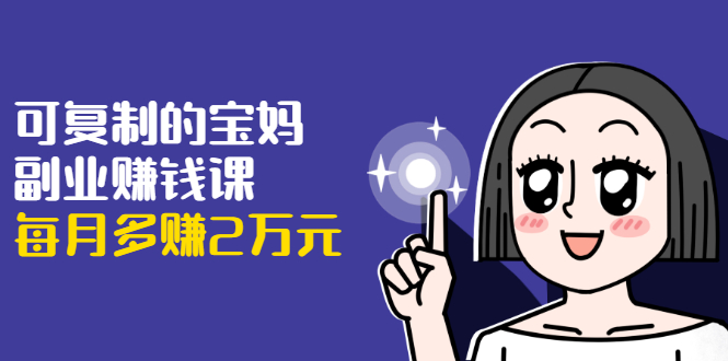 可复制的宝妈副业赚钱课：左手赚这在右手带娃，每月多赚2万元-51资源库