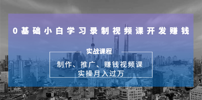 0基础小白学习录制视频课开发赚钱：制作、推广、赚钱视频课 实操月入过万-51资源库
