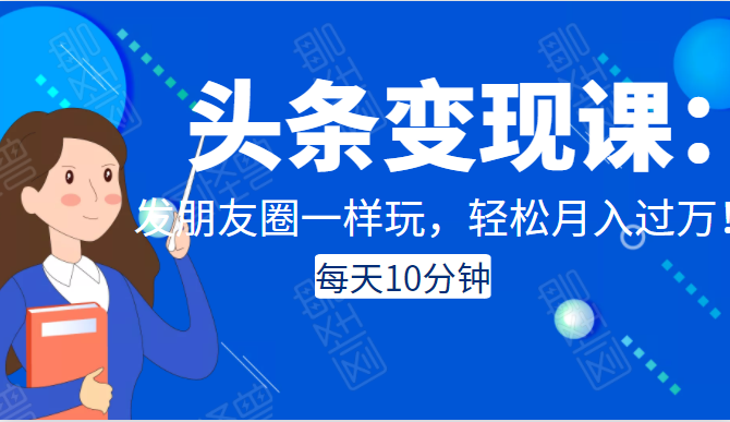 头条变现课：每天10分钟，像发朋友圈一样玩头条，轻松月入过万！-51资源库