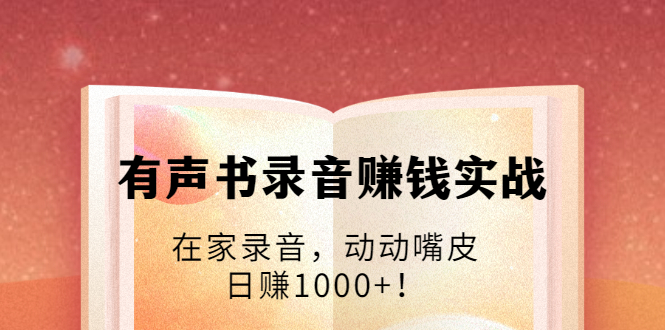 有声书录音赚钱实战：在家录音，动动嘴皮，日赚1000+！-51资源库