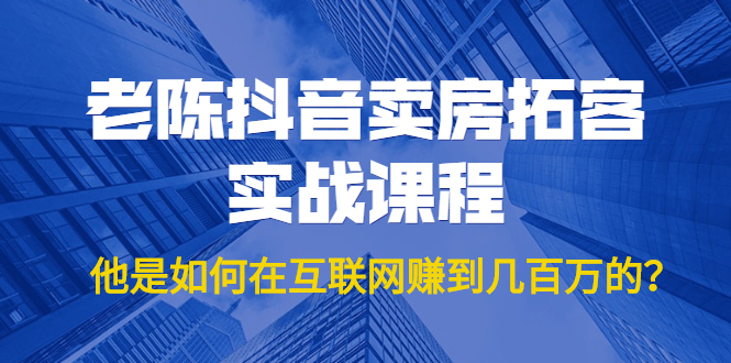 老陈抖音卖房拓客实战课程，他是如何在互联网赚到几百万的？价值1999元-51资源库
