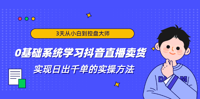 3天从小白到控盘大师，0基础系统学习抖音直播卖货 实现日出千单的实操方法-51资源库