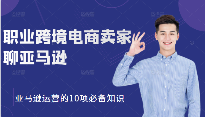 职业跨境电商卖家聊亚马逊：亚马逊运营的10项必备知识，12堂课让你看懂亚马逊运营-51资源库