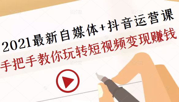 2021最新自媒体+抖音运营课，手把手教你玩转短视频变现赚钱-51资源库