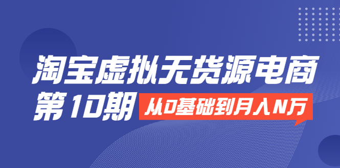 淘宝虚拟无货源电商第10期：从0基础到月入N万，全程实操，可批量操作-51资源库
