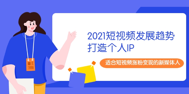 2021短视频发展趋势+打造个人IP，适合短视频涨粉变现的新媒体人-51资源库