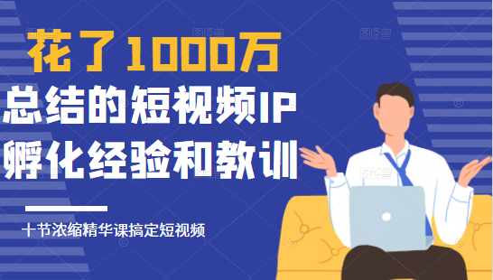 花了1000万总结出来的短视频IP孵化经验和教训，10堂浓缩精华课助你搞定短视频-51资源库