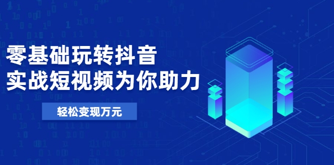零基础玩转抖音，实战短视频为你助力，轻松变现万元-51资源库
