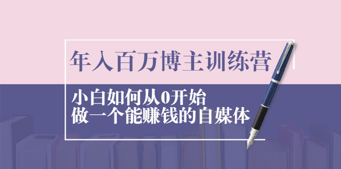年入百万博主训练营：小白如何从0开始做一个能赚钱的自媒体-51资源库