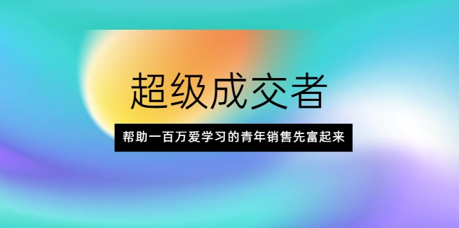 超级成交者，帮助一百万爱学习的青年销售先富起来-51资源库