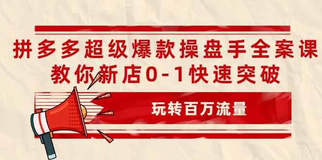 拼多多超级爆款操盘手全案课，教你新店0-1快速突破，玩转百万流量-51资源库