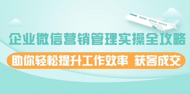 企业微信营销管理实操全攻略，助你轻松提升工作效率 获客成交 价值680元-51资源库