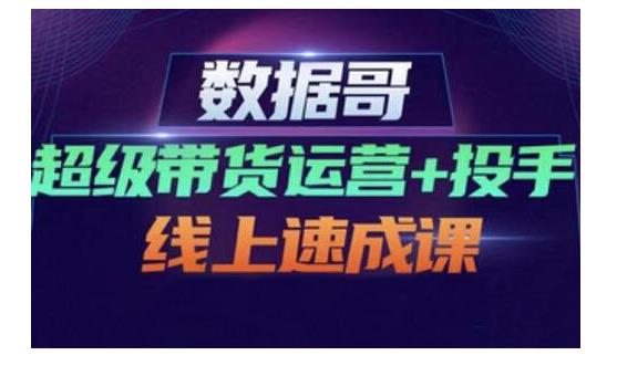 数据哥·超级带货运营+投手线上速成课，快速提升运营和熟悉学会投手技巧-51资源库