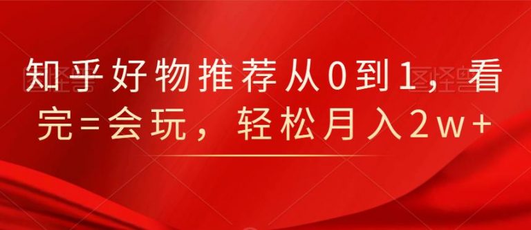 知乎好物推荐从0到1，看完=会玩，轻松月入2w+-51资源库
