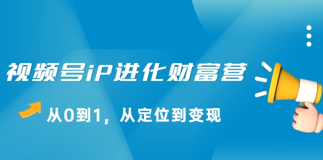 视频号iP进化财富营，从0到1，从定位到变现赚钱（价值1577元）-51资源库