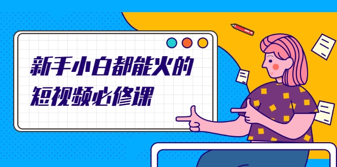 新手小白都能火的短视频必修课，教你三天就能上热门的短视频IP技术-51资源库