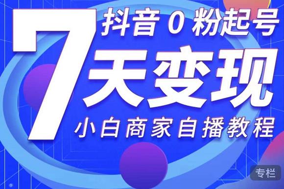 抖音0粉起号7天变现，无需专业的团队，小白商家从0到1自播教程-51资源库