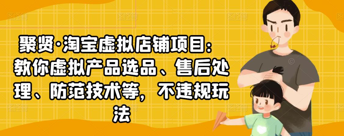 聚贤·淘宝虚拟店铺项目：教你虚拟产品选品、售后处理、防范技术等，不违规玩法-51资源库