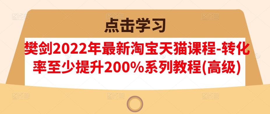 樊剑2022年最新淘宝天猫课程-转化率至少提升200%系列教程(高级)-51资源库