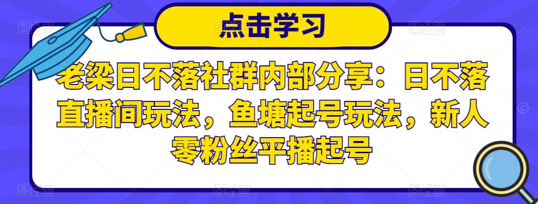 老梁日不落社群内部分享：日不落直播间玩法，鱼塘起号玩法，新人零粉丝平播起号-51资源库