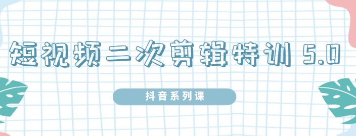 陆明明·短视频二次剪辑特训5.0，1部手机就可以操作，0基础掌握短视频二次剪辑和混剪技-51资源库