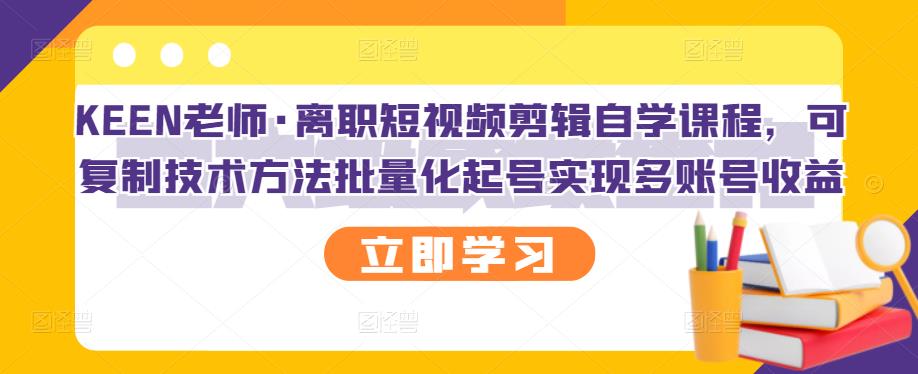 KEEN老师·离职短视频剪辑自学课程，可复制技术方法批量化起号实现多账号收益-51资源库