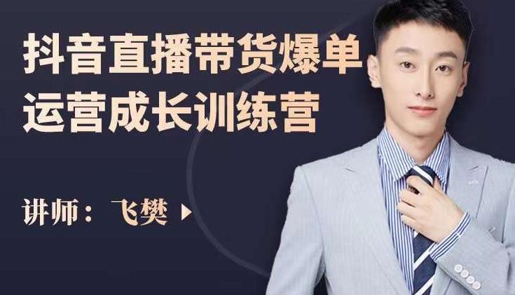 飞樊：抖音直播带货爆单运营成长训练营，手把手教你玩转直播带货-51资源库
