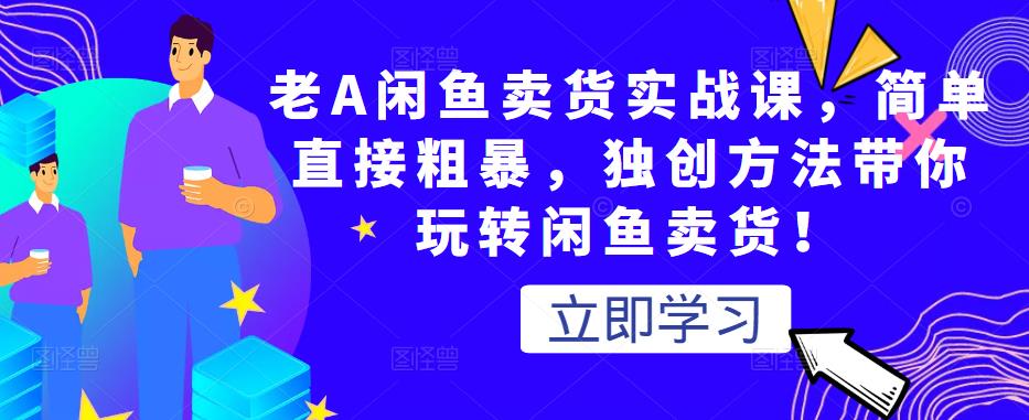 老A闲鱼卖货实战课，简单直接粗暴，独创方法带你玩转闲鱼卖货！-51资源库