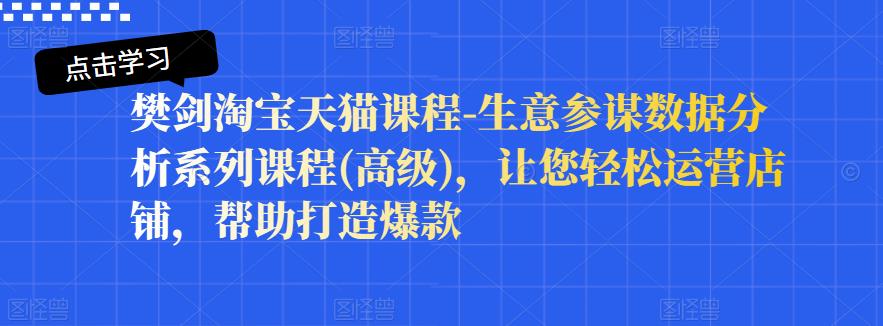 樊剑淘宝天猫课程-生意参谋数据分析系列课程(高级)，让您轻松运营店铺，帮助打造爆款-51资源库