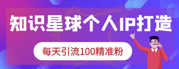 知识星球个人IP打造系列课程，每天引流100精准粉-51资源库