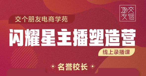 交个朋友:闪耀星主播塑造营2207期，3天2夜入门带货主播，懂人性懂客户成为王者销售-51资源库