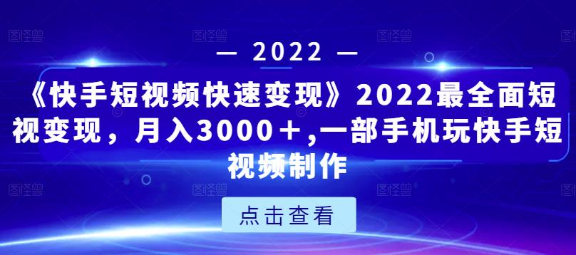 《快手短视频快速变现》2022最全面短视变现，月入3000＋,一部手机玩快手短视频制作-51资源库