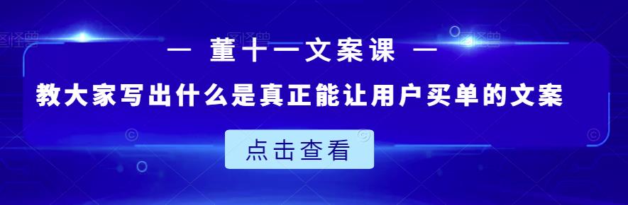 董十一文案课：教大家写出什么是真正能让用户买单的文案-51资源库
